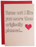 Turns Out I Like You More Than Originally Planned Card